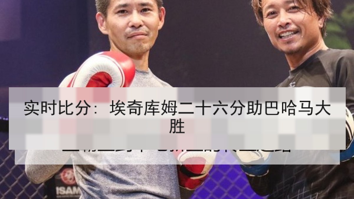 实时比分: 埃奇库姆二十六分助巴哈马大胜 实时比分: 埃奇库姆二十六分助巴哈马大胜