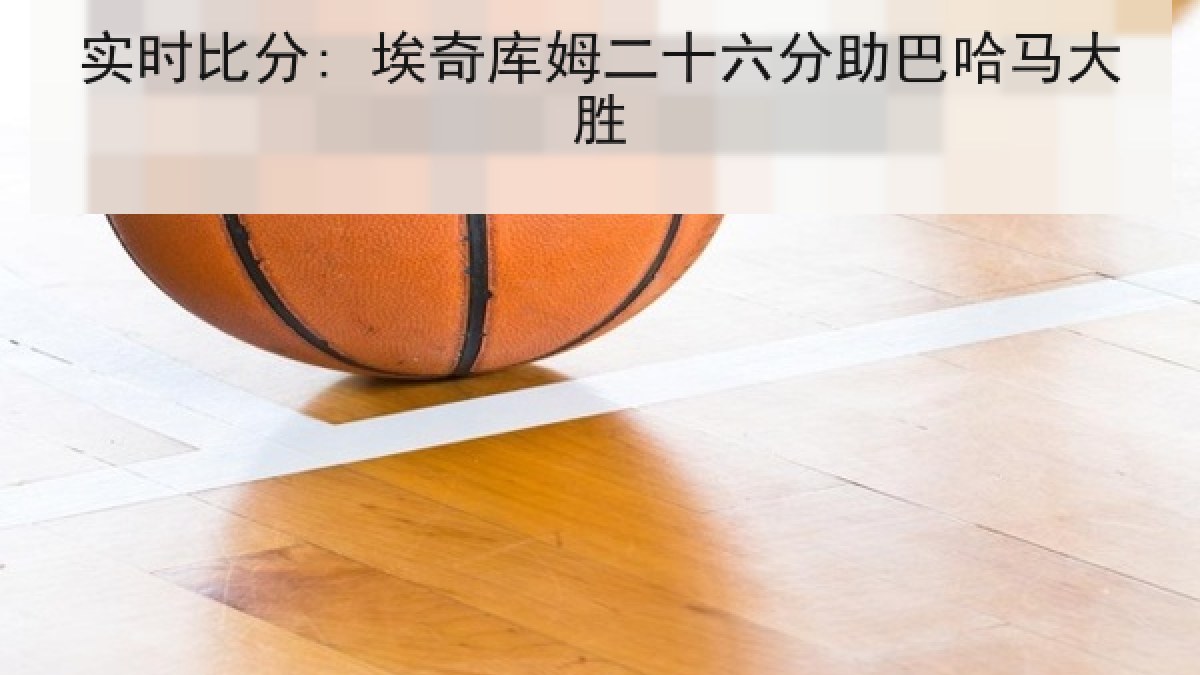 实时比分: 埃奇库姆二十六分助巴哈马大胜 实时比分: 埃奇库姆二十六分助巴哈马大胜