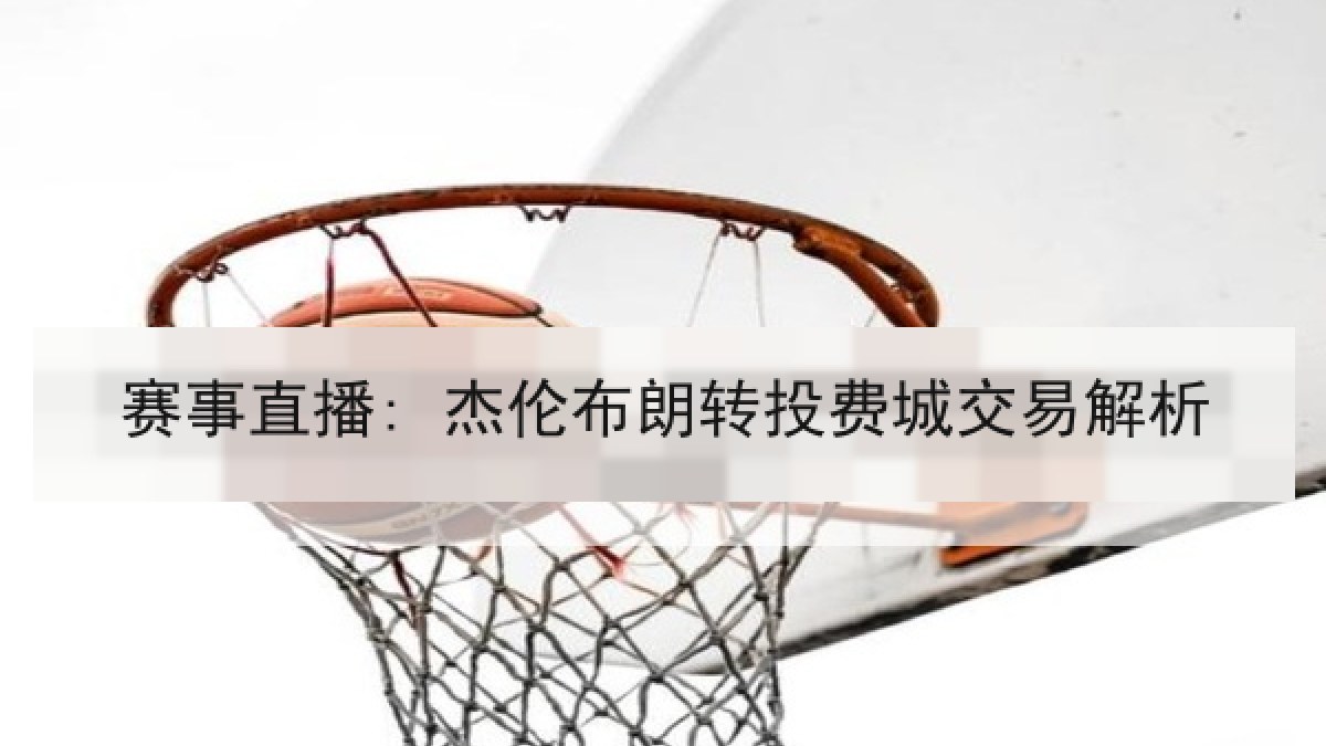 赛事直播: 杰伦布朗转投费城交易解析 赛事直播: 杰伦布朗转投费城交易解析